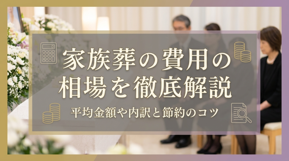 家族葬の費用の相場を徹底解説｜平均金額や内訳と節約のコツ