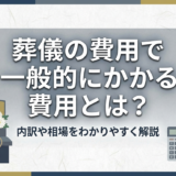 葬儀の費用で一般的にかかる費用とは？内訳や相場をわかりやすく解説