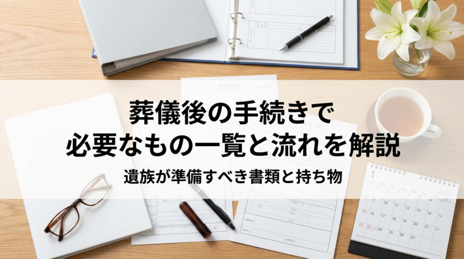 葬儀後の手続きで必要なもの一覧と流れを解説｜遺族が準備すべき書類と持ち物